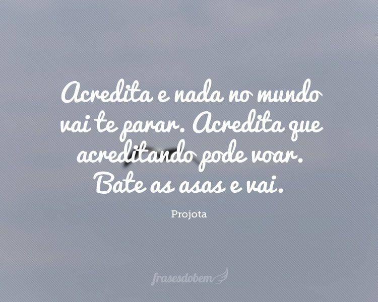 Acredita e nada no mundo vai te parar. Acredita que acreditando pode voar. Bate as asas e vai.