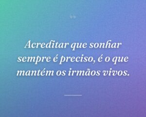 Acreditar que sonhar sempre é preciso, é o que mantém os irmãos vivos.