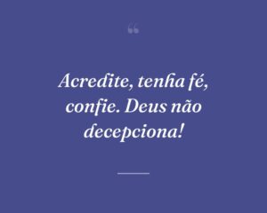 Acredite, tenha fé, confie. Deus não decepciona!