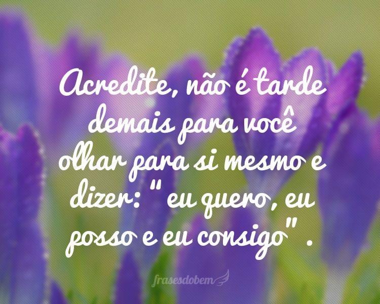 Acredite, não é tarde demais para você olhar para si mesmo e dizer: 