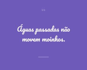 Águas passadas não movem moinhos.