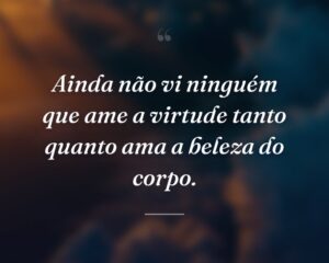 Ainda não vi ninguém que ame a virtude tanto quanto ama a beleza do corpo.