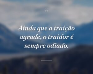 Ainda que a traição agrade, o traidor é sempre odiado.