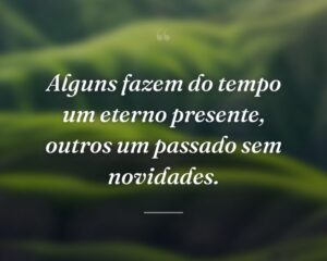 Alguns fazem do tempo um eterno presente, outros um passado sem novidades.