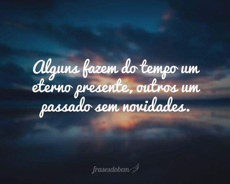 Alguns fazem do tempo um eterno presente, outros um passado sem novidades.