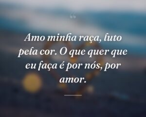 Amo minha raça, luto pela cor. O que quer que eu faça é por nós, por amor.