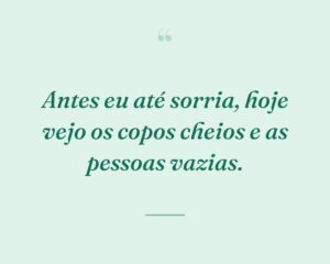 Antes eu até sorria, hoje vejo os copos cheios e as pessoas vazias.