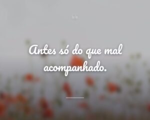Antes só do que mal acompanhado.