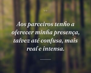 Aos parceiros tenho a oferecer minha presença, talvez até confusa, mais real e intensa.