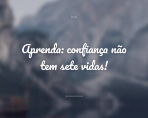 Aprenda: confiança não tem sete vidas!