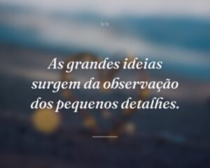 As grandes ideias surgem da observação dos pequenos detalhes.