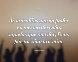 As muralhas que eu puder eu mesmo derrubo, aquelas que não der, Deus põe no chão pra mim.