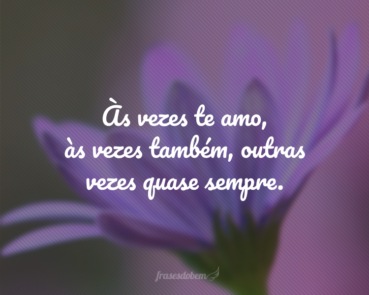 Às vezes te amo, às vezes também, outras vezes quase sempre.