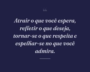 Atrair o que você espera, refletir o que deseja, tornar-se o que respeita e espelhar-se no que você admira.