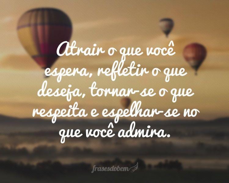 Atrair o que você espera, refletir o que deseja, tornar-se o que respeita e espelhar-se no que você admira.