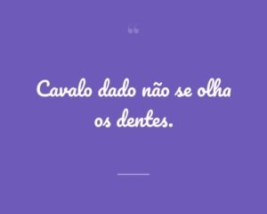 Cavalo dado não se olha os dentes.