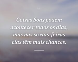 Coisas boas podem acontecer todos os dias, mas nas sextas-feiras elas têm mais chances.