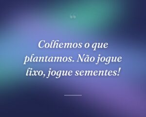 Colhemos o que plantamos. Não jogue lixo, jogue sementes!