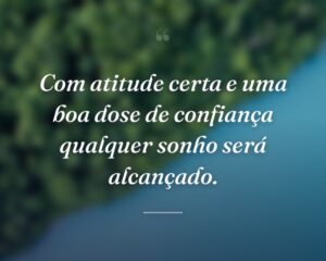 Com atitude certa e uma boa dose de confiança qualquer sonho será alcançado.