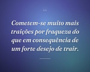Cometem-se muito mais traições por fraqueza do que em consequência de um forte desejo de trair.