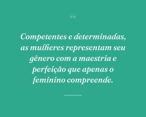Competentes e determinadas, as mulheres representam seu gênero com a maestria e perfeição que apenas o feminino compreende.