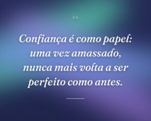 Confiança é como papel: uma vez amassado, nunca mais volta a ser perfeito como antes.