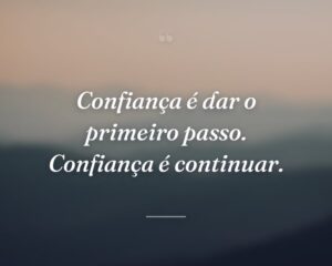 Confiança é dar o primeiro passo. Confiança é continuar.
