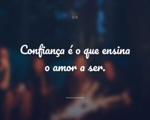 Confiança é o que ensina o amor a ser.
