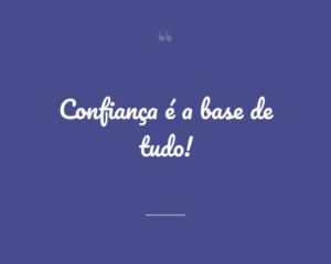 Confiança é a base de tudo!