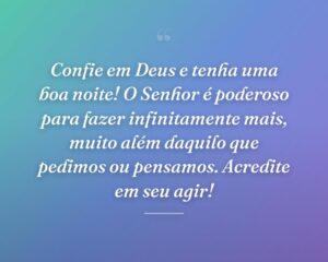Confie em Deus e tenha uma boa noite! O Senhor é poderoso para fazer infinitamente mais, muito além daquilo que pedimos ou pensamos. Acredite em seu agir!