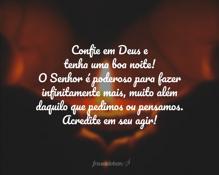 Confie em Deus e tenha uma boa noite! O Senhor é poderoso para fazer infinitamente mais, muito além daquilo que pedimos ou pensamos. Acredite em seu agir!