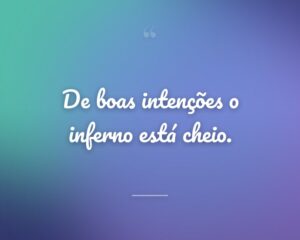 De boas intenções o inferno está cheio.