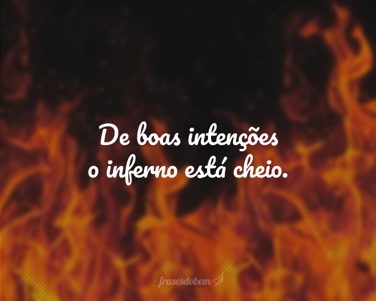 De boas intenções o inferno está cheio.