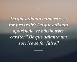 Do que adianta namorar, se for pra trair? Do que adianta aparência, se não houver caráter? Do que adianta um sorriso se for falso?