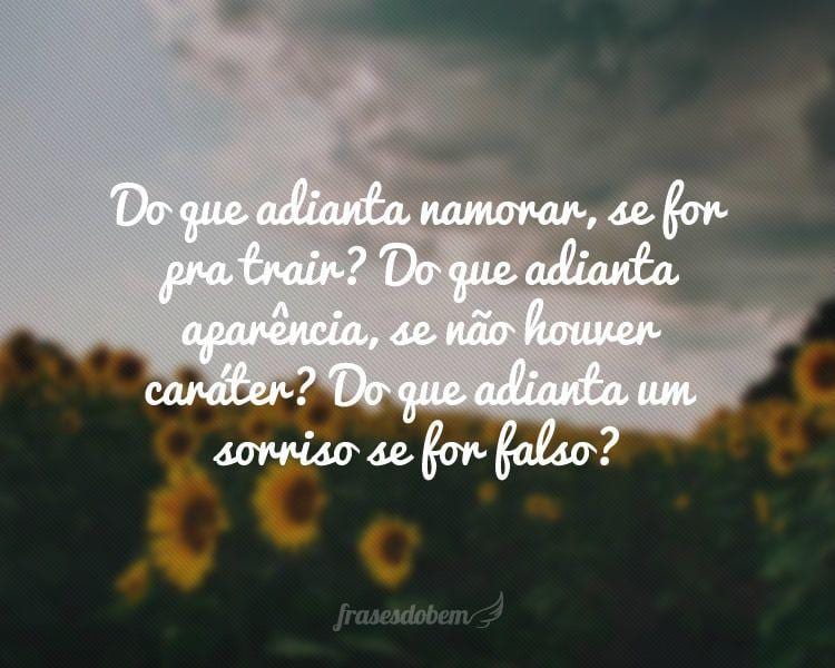 Do que adianta namorar, se for pra trair? Do que adianta aparência, se não houver caráter? Do que adianta um sorriso se for falso?