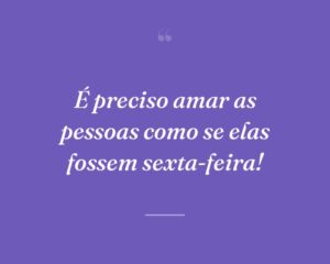 É preciso amar as pessoas como se elas fossem sexta-feira!