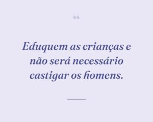 Eduquem as crianças e não será necessário castigar os homens.
