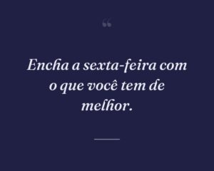 Encha a sexta-feira com o que você tem de melhor.
