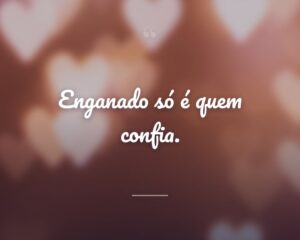 Enganado só é quem confia.