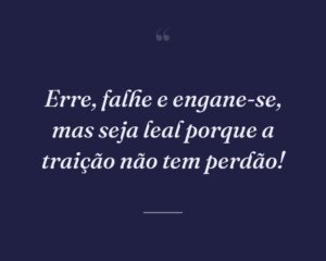 Erre, falhe e engane-se, mas seja leal porque a traição não tem perdão!