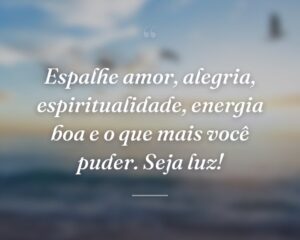 Espalhe amor, alegria, espiritualidade, energia boa e o que mais você puder. Seja luz!
