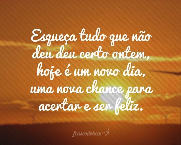 Esqueça tudo que não deu deu certo ontem, hoje é um novo dia, uma nova chance para acertar e ser feliz.