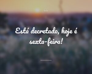 Está decretado, hoje é sexta-feira!