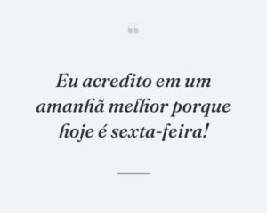 Eu acredito em um amanhã melhor porque hoje é sexta-feira!