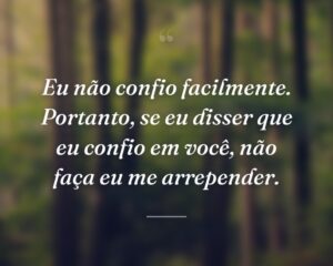 Eu não confio facilmente. Portanto, se eu disser que eu confio em você, não faça eu me arrepender.