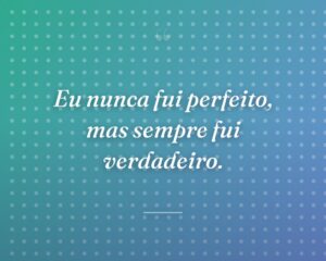 Eu nunca fui perfeito, mas sempre fui verdadeiro.