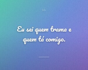 Eu sei quem trama e quem tá comigo.