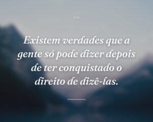 Existem verdades que a gente só pode dizer depois de ter conquistado o direito de dizê-las.