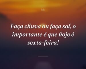Faça chuva ou faça sol, o importante é que hoje é sexta-feira!