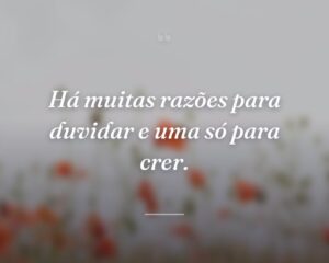Há muitas razões para duvidar e uma só para crer.